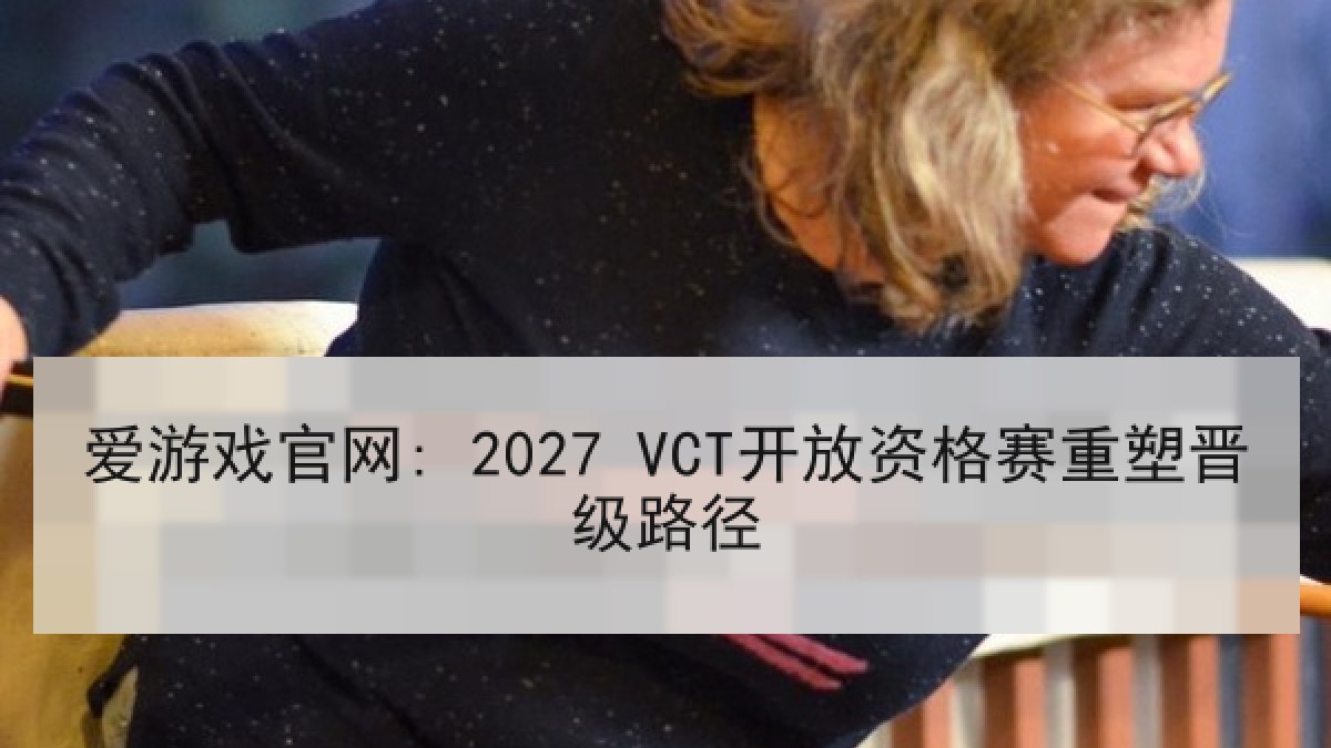 爱游戏官网: 2027 VCT开放资格赛重塑晋级路径