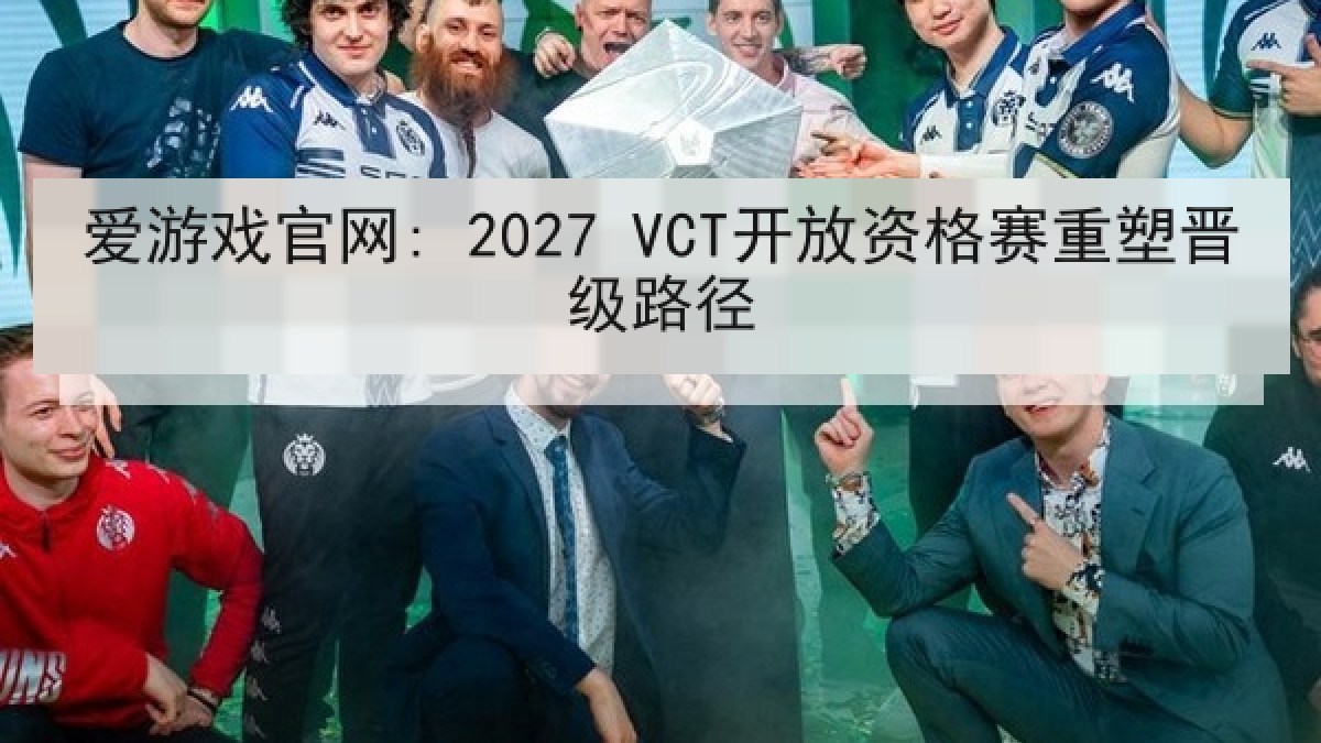 爱游戏官网: 2027 VCT开放资格赛重塑晋级路径