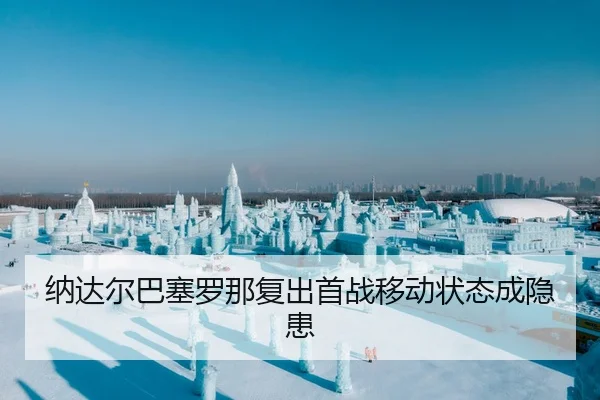 纳达尔巴塞罗那复出首战移动状态成隐患