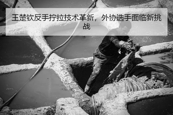王楚钦反手拧拉技术革新，外协选手面临新挑战