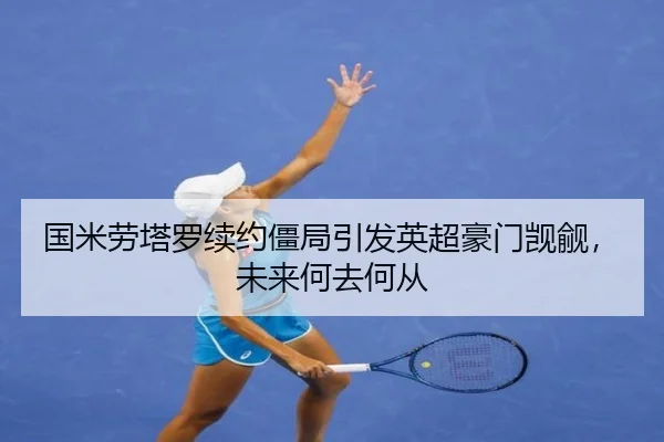 国米劳塔罗续约僵局引发英超豪门觊觎，未来何去何从