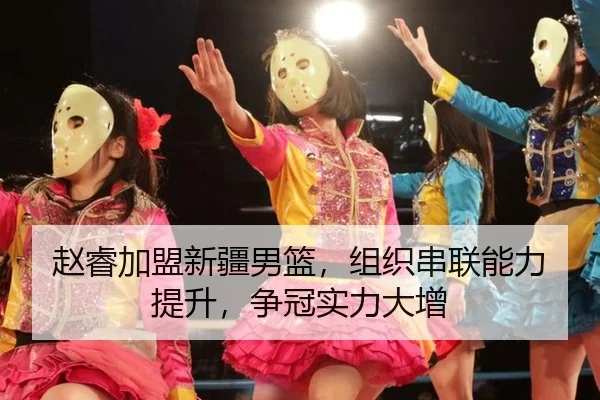 赵睿加盟新疆男篮，组织串联能力提升，争冠实力大增