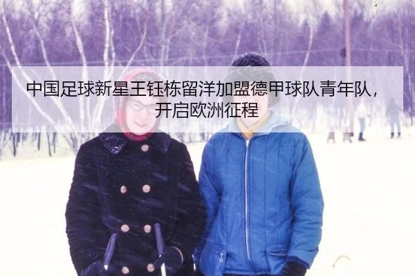 中国足球新星王钰栋留洋加盟德甲球队青年队，开启欧洲征程