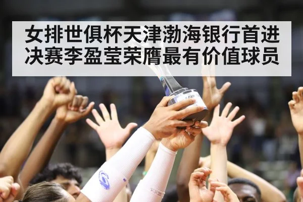 女排世俱杯天津渤海银行首进决赛李盈莹荣膺最有价值球员