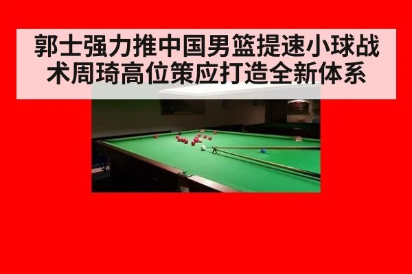 郭士强力推中国男篮提速小球战术周琦高位策应打造全新体系