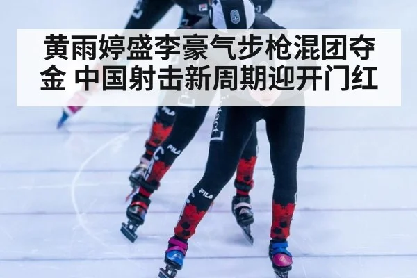 黄雨婷盛李豪气步枪混团夺金 中国射击新周期迎开门红