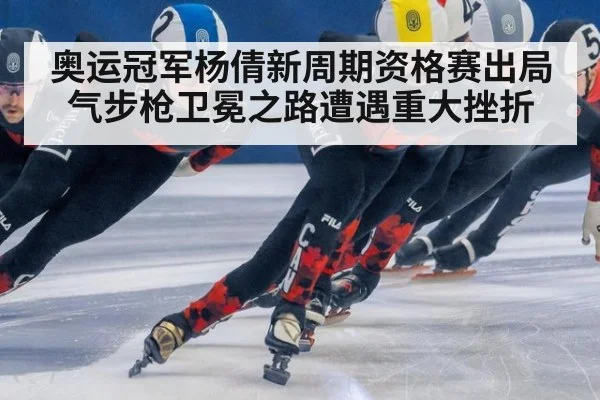 奥运冠军杨倩新周期资格赛出局 气步枪卫冕之路遭遇重大挫折