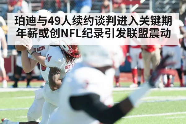 珀迪与49人续约谈判进入关键期 年薪或创NFL纪录引发联盟震动