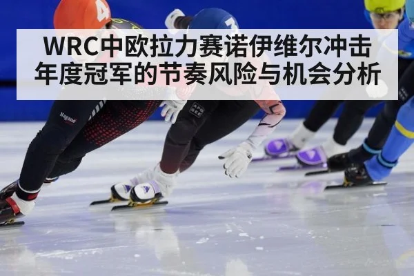 WRC中欧拉力赛诺伊维尔冲击年度冠军的节奏风险与机会分析